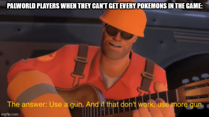 use a gun | PALWORLD PLAYERS WHEN THEY CAN'T GET EVERY POKEMONS IN THE GAME: | image tagged in the answer use a gun if that doesnt work use more gun | made w/ Imgflip meme maker
