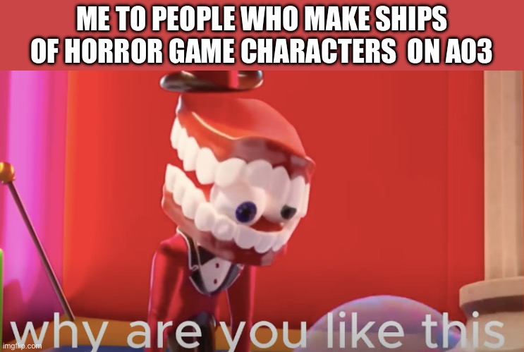 No! They are dead kids! No they hate each other! No not bendy x Boris r34! | ME TO PEOPLE WHO MAKE SHIPS OF HORROR GAME CHARACTERS  ON A03 | image tagged in caine why are you like this | made w/ Imgflip meme maker