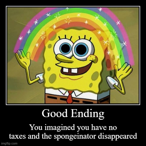 Good Ending | You imagined you have no taxes and the spongeinator disappeared | image tagged in funny,demotivationals | made w/ Imgflip demotivational maker