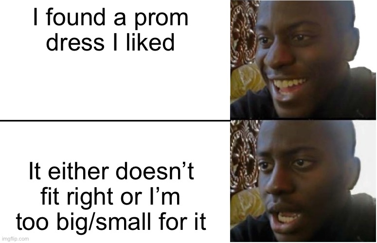 Prom dress meme | I found a prom dress I liked; It either doesn’t fit right or I’m too big/small for it | image tagged in disappointed black guy | made w/ Imgflip meme maker