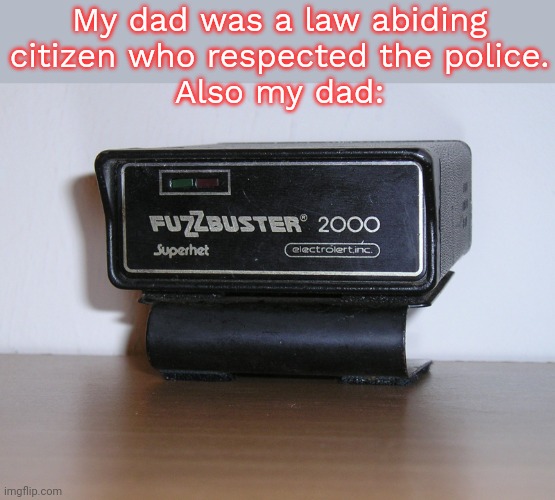 He liked driving fast. | My dad was a law abiding
citizen who respected the police.
Also my dad: | image tagged in fuzzbuster,speeding,he's doing something illegal,contradiction | made w/ Imgflip meme maker