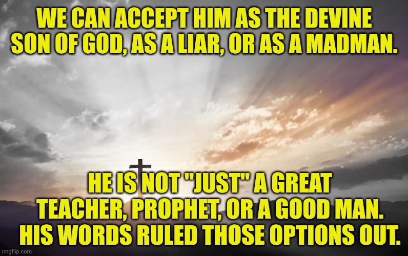 Son of God, Son of man | WE CAN ACCEPT HIM AS THE DEVINE SON OF GOD, AS A LIAR, OR AS A MADMAN. HE IS NOT "JUST" A GREAT TEACHER, PROPHET, OR A GOOD MAN. HIS WORDS RULED THOSE OPTIONS OUT. | image tagged in son of god son of man | made w/ Imgflip meme maker