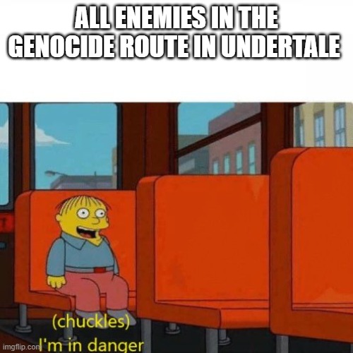 Chuckles, I’m in danger | ALL ENEMIES IN THE GENOCIDE ROUTE IN UNDERTALE | image tagged in chuckles i m in danger | made w/ Imgflip meme maker