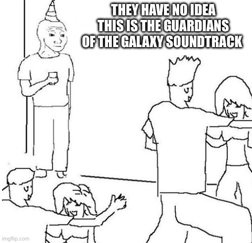 Guy in corner of party | THEY HAVE NO IDEA THIS IS THE GUARDIANS OF THE GALAXY SOUNDTRACK | image tagged in guy in corner of party | made w/ Imgflip meme maker