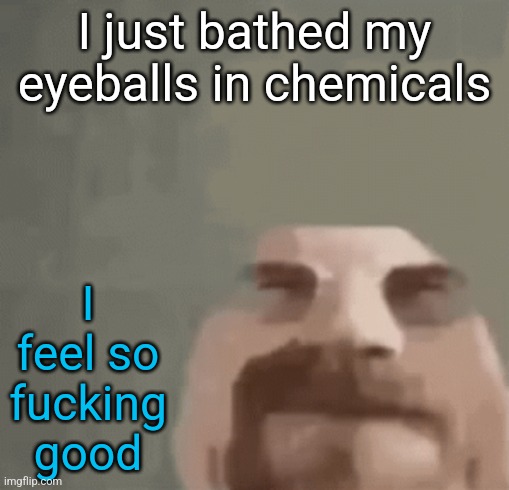 Right eye could use more but buh | I just bathed my eyeballs in chemicals; I feel so fucking good | image tagged in heisenburger | made w/ Imgflip meme maker