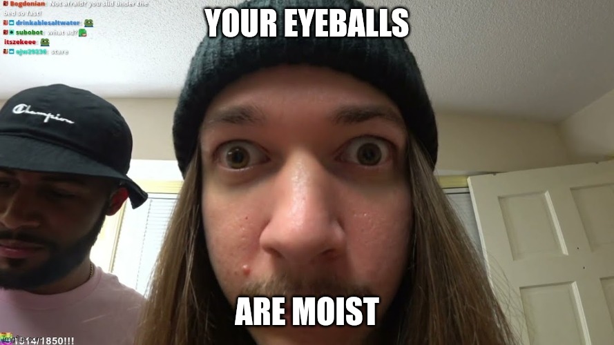 jimmyhere stare | YOUR EYEBALLS; ARE MOIST | image tagged in jimmyhere stare | made w/ Imgflip meme maker