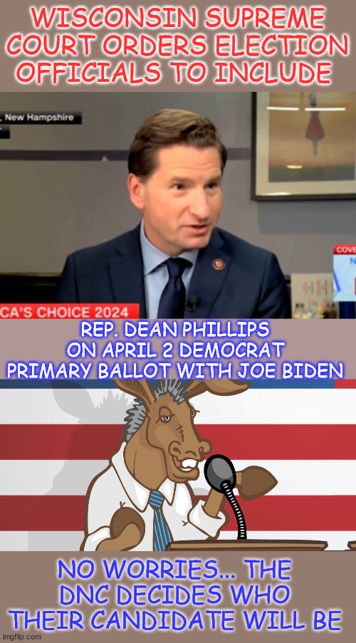 Anybody paying attention knows the DNC picks their candidate... they said so... | WISCONSIN SUPREME COURT ORDERS ELECTION OFFICIALS TO INCLUDE; REP. DEAN PHILLIPS ON APRIL 2 DEMOCRAT PRIMARY BALLOT WITH JOE BIDEN; NO WORRIES... THE DNC DECIDES WHO THEIR CANDIDATE WILL BE | image tagged in dnc,biden has already been chosen,damn trump for putting a focus on this,bernie knows | made w/ Imgflip meme maker