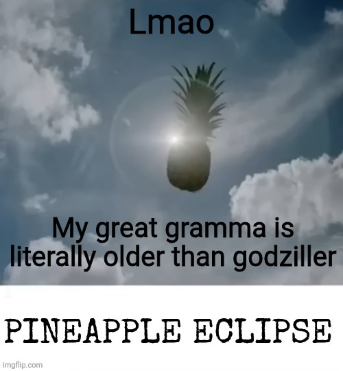 PINEAPPLE_ECLIPSE | Lmao; My great gramma is literally older than godziller | image tagged in pineapple_eclipse | made w/ Imgflip meme maker
