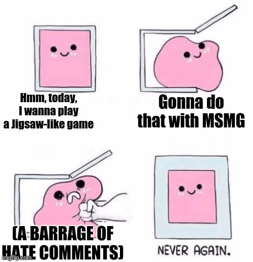 True Story | Hmm, today, I wanna play a Jigsaw-like game; Gonna do that with MSMG; (A BARRAGE OF HATE COMMENTS) | image tagged in never again | made w/ Imgflip meme maker