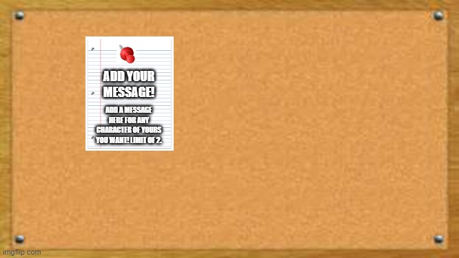 bulletin board  | ADD YOUR MESSAGE! ADD A MESSAGE HERE FOR ANY CHARACTER OF YOURS YOU WANT! LIMIT OF 2. | image tagged in bulletin board | made w/ Imgflip meme maker