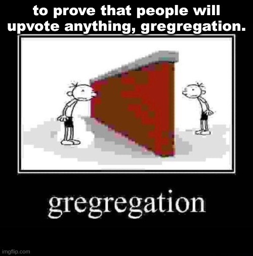 gregregation | to prove that people will upvote anything, gregregation. | image tagged in gregregation | made w/ Imgflip meme maker