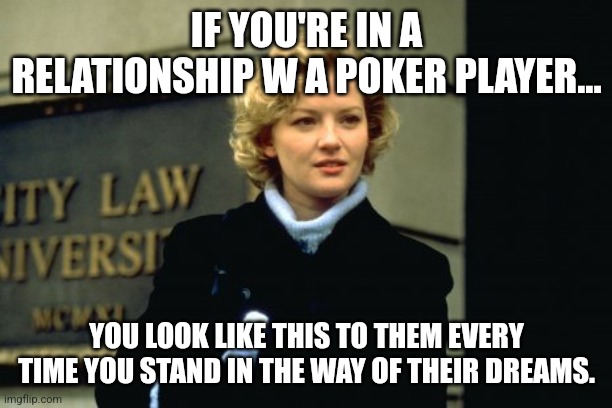 Rounders Girlfriend Meme | IF YOU'RE IN A RELATIONSHIP W A POKER PLAYER... YOU LOOK LIKE THIS TO THEM EVERY TIME YOU STAND IN THE WAY OF THEIR DREAMS. | image tagged in poker,poker face | made w/ Imgflip meme maker