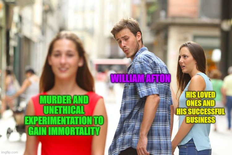 I was too lazy to redraw over the characters lol | WILLIAM AFTON; HIS LOVED ONES AND HIS SUCCESSFUL BUSINESS; MURDER AND UNETHICAL EXPERIMENTATION TO GAIN IMMORTALITY | image tagged in memes,distracted boyfriend,fnaf,five nights at freddys,william afton | made w/ Imgflip meme maker