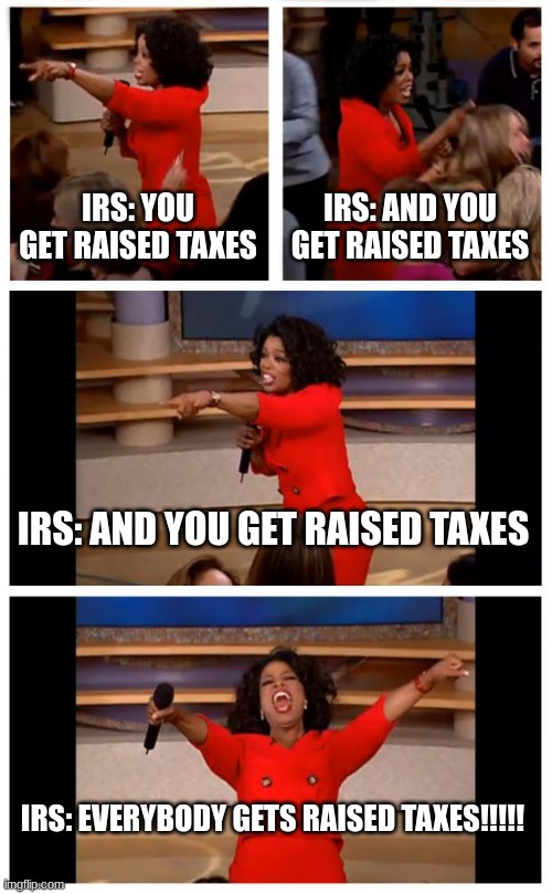 raised taxes | IRS: YOU GET RAISED TAXES; IRS: AND YOU GET RAISED TAXES; IRS: AND YOU GET RAISED TAXES; IRS: EVERYBODY GETS RAISED TAXES!!!!! | image tagged in memes,oprah you get a car everybody gets a car,jpfan102504 | made w/ Imgflip meme maker