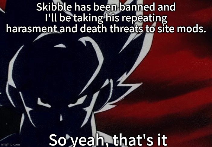 Super Saiyan Goku Stare | Skibble has been banned and I'll be taking his repeating harasment and death threats to site mods. So yeah, that's it | made w/ Imgflip meme maker