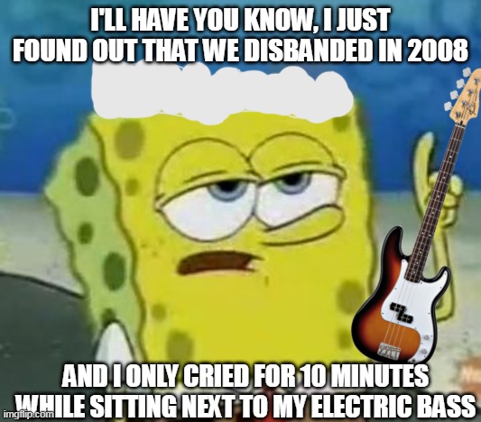 The band The Police in 2008 be like: | I'LL HAVE YOU KNOW, I JUST FOUND OUT THAT WE DISBANDED IN 2008; AND I ONLY CRIED FOR 10 MINUTES WHILE SITTING NEXT TO MY ELECTRIC BASS | image tagged in memes,i'll have you know spongebob | made w/ Imgflip meme maker