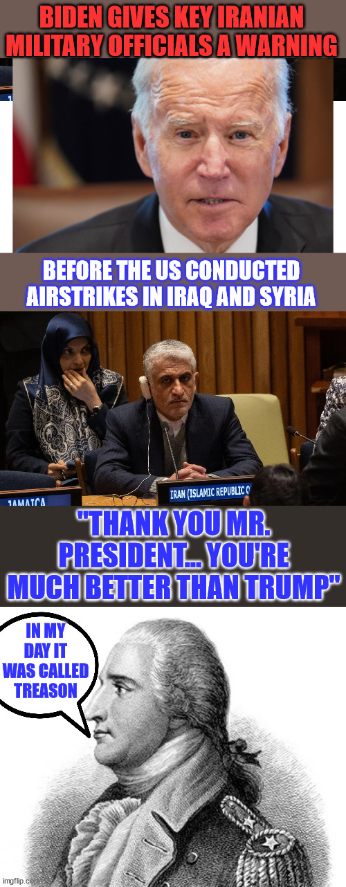 They used to call that treason... I'm sure the American military is pleased with this... | BIDEN GIVES KEY IRANIAN MILITARY OFFICIALS A WARNING; BEFORE THE US CONDUCTED AIRSTRIKES IN IRAQ AND SYRIA; "THANK YOU MR. PRESIDENT... YOU'RE MUCH BETTER THAN TRUMP"; IN MY DAY IT WAS CALLED TREASON | image tagged in benedict arnold,biden,it is called treason | made w/ Imgflip meme maker