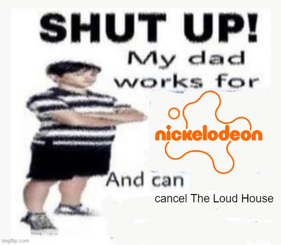 My Dad works for | cancel The Loud House | image tagged in my dad works for | made w/ Imgflip meme maker
