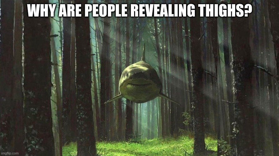 shark in forest | WHY ARE PEOPLE REVEALING THIGHS? | image tagged in shark in forest | made w/ Imgflip meme maker