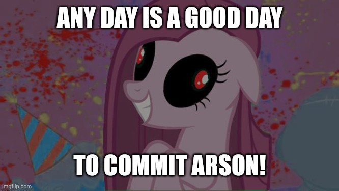 NIghtmare Pinkie Pie | ANY DAY IS A GOOD DAY TO COMMIT ARSON! | image tagged in nightmare pinkie pie | made w/ Imgflip meme maker