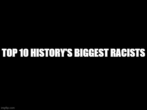 TOP 10 HISTORY'S BIGGEST RACISTS | made w/ Imgflip meme maker