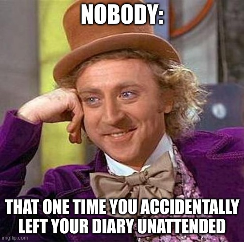 unattended diary | NOBODY:; THAT ONE TIME YOU ACCIDENTALLY LEFT YOUR DIARY UNATTENDED | image tagged in memes,creepy condescending wonka,embarrassing | made w/ Imgflip meme maker