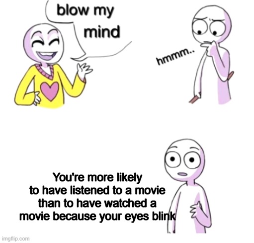 Shower thoughts on the fly | You're more likely to have listened to a movie than to have watched a movie because your eyes blink | image tagged in blow my mind,movies,shower thoughts,deep thoughts,deep thoughts with the deep | made w/ Imgflip meme maker