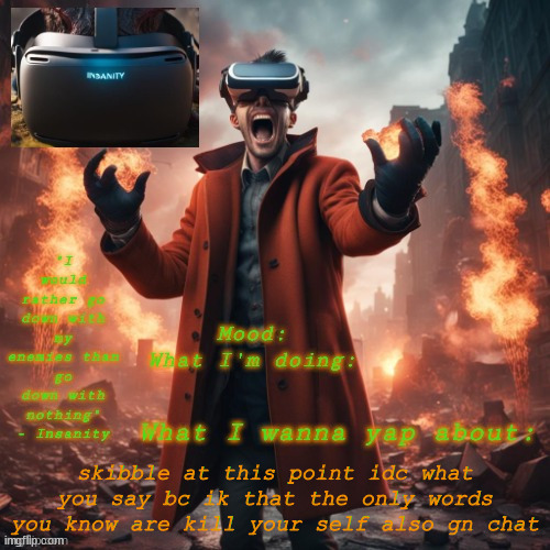 Insanity announcement temp | skibble at this point idc what you say bc ik that the only words you know are kill your self also gn chat | image tagged in insanity announcement temp | made w/ Imgflip meme maker