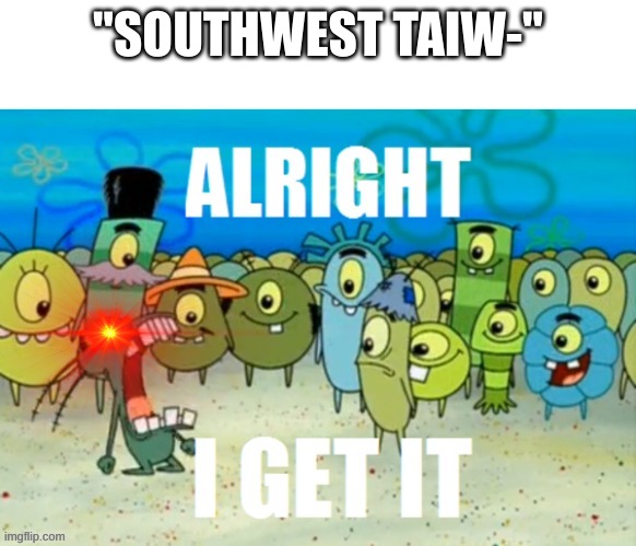 ALRIGHT I GET IT | "SOUTHWEST TAIW-" | image tagged in alright i get it with a lazer eye | made w/ Imgflip meme maker