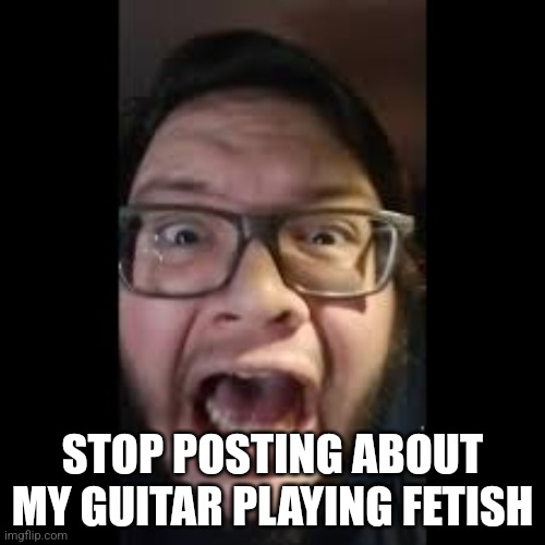 STOP. POSTING. ABOUT AMONG US | STOP POSTING ABOUT MY GUITAR PLAYING FETISH | image tagged in stop posting about among us | made w/ Imgflip meme maker
