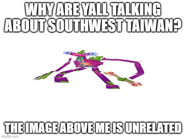 WHY ARE YALL TALKING ABOUT SOUTHWEST TAIWAN? THE IMAGE ABOVE ME IS UNRELATED | image tagged in image tags | made w/ Imgflip meme maker
