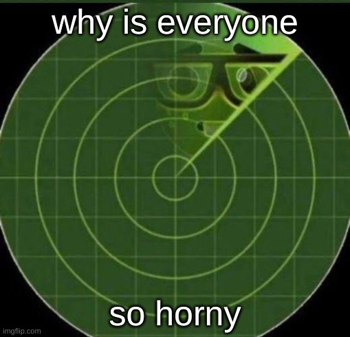 Nerd radar | why is everyone; so horny | image tagged in nerd radar | made w/ Imgflip meme maker