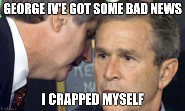 Crappy secret service | GEORGE IV'E GOT SOME BAD NEWS; I CRAPPED MYSELF | image tagged in george bush 9/11 | made w/ Imgflip meme maker