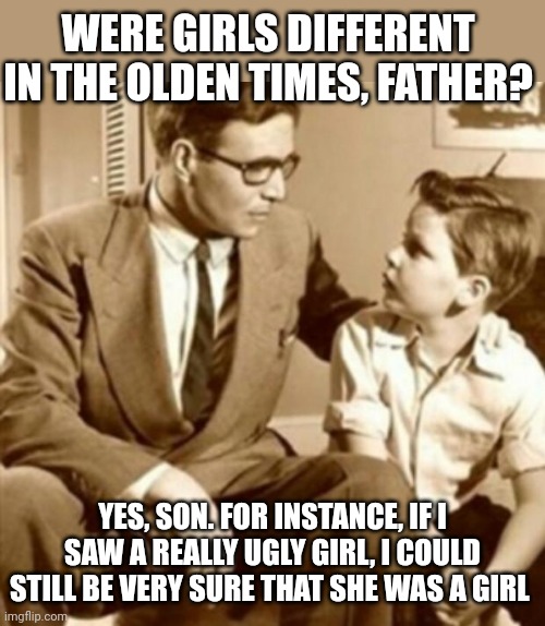 Times have changed | WERE GIRLS DIFFERENT IN THE OLDEN TIMES, FATHER? YES, SON. FOR INSTANCE, IF I SAW A REALLY UGLY GIRL, I COULD STILL BE VERY SURE THAT SHE WAS A GIRL | image tagged in father and son | made w/ Imgflip meme maker