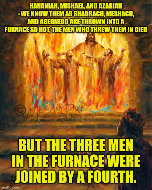 HANANIAH, MISHAEL, AND AZARIAH - WE KNOW THEM AS SHADRACH, MESHACH, AND ABEDNEGO ARE THROWN INTO A FURNACE SO HOT, THE MEN WHO THREW THEM IN DIED; BUT THE THREE MEN IN THE FURNACE WERE JOINED BY A FOURTH. | made w/ Imgflip meme maker