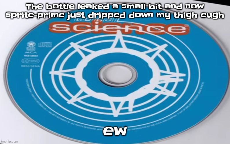 Total science | The bottle leaked a small bit and now sprite-prime just dripped down my thigh eugh; ew | image tagged in total science | made w/ Imgflip meme maker