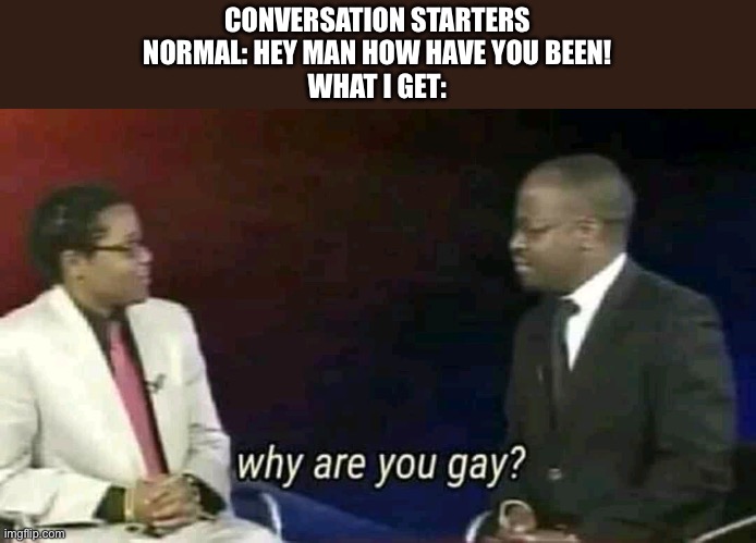 Why are you gay? | CONVERSATION STARTERS
NORMAL: HEY MAN HOW HAVE YOU BEEN!
WHAT I GET: | image tagged in why are you gay | made w/ Imgflip meme maker