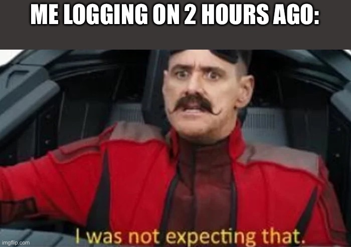 I was not expecting that | ME LOGGING ON 2 HOURS AGO: | image tagged in i was not expecting that | made w/ Imgflip meme maker