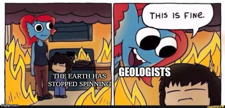 The earth is not spinning | GEOLOGISTS; THE EARTH HAS STOPPED SPINNING | image tagged in undertale this is fine,science,jpfan102504 | made w/ Imgflip meme maker