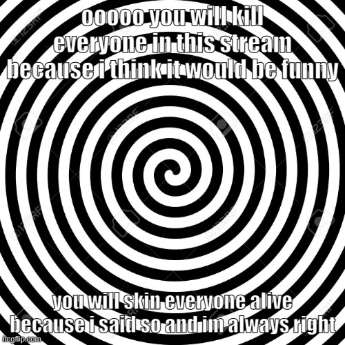 dawg my personality changes so much when i temporarily dip my little piggies into this boiling pot of shit | ooooo you will kill everyone in this stream because i think it would be funny; you will skin everyone alive because i said so and im always right | made w/ Imgflip meme maker
