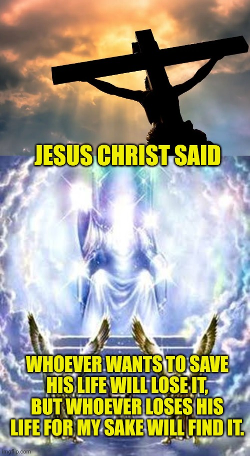 JESUS CHRIST SAID; WHOEVER WANTS TO SAVE HIS LIFE WILL LOSE IT, BUT WHOEVER LOSES HIS LIFE FOR MY SAKE WILL FIND IT. | image tagged in jesus christ on cross sun,judgement day | made w/ Imgflip meme maker