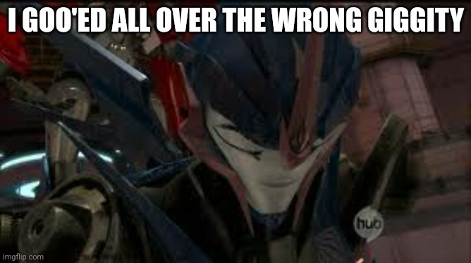 Sad Arcee | I GOO'ED ALL OVER THE WRONG GIGGITY | image tagged in sad arcee | made w/ Imgflip meme maker