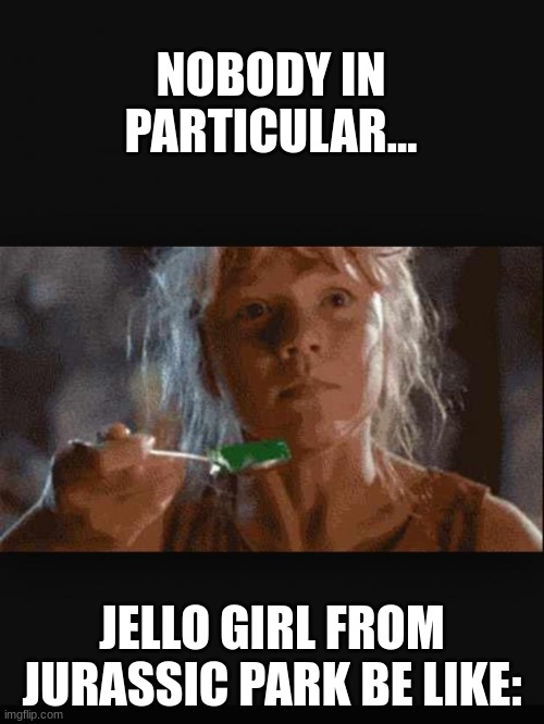 Jello girl from jurassic park (Was JP a jello commercial???) | NOBODY IN PARTICULAR... JELLO GIRL FROM JURASSIC PARK BE LIKE: | image tagged in lex jurassic park,jurassic park,jurassicparkfan102504,jpfan102504 | made w/ Imgflip meme maker