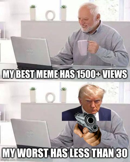 A Thanks to My Supporters  (LOVE Y'all) | MY BEST MEME HAS 1500+ VIEWS; MY WORST HAS LESS THAN 30 | image tagged in memes,hide the pain harold | made w/ Imgflip meme maker
