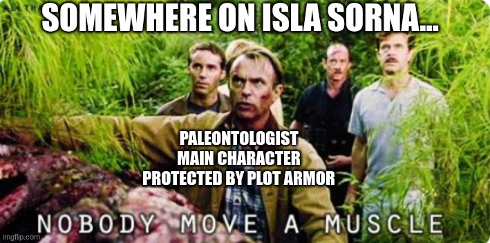 Plot armor is strong with Alan Grant | SOMEWHERE ON ISLA SORNA... PALEONTOLOGIST MAIN CHARACTER PROTECTED BY PLOT ARMOR | image tagged in nobody move a muscle,jurassic park,jurassicparkfan102504,jpfan102504 | made w/ Imgflip meme maker