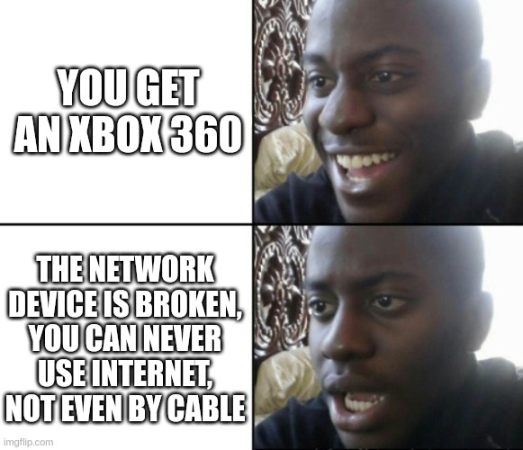 Selling a device with the primal component missing... how convenient. | YOU GET AN XBOX 360; THE NETWORK DEVICE IS BROKEN, YOU CAN NEVER USE INTERNET, NOT EVEN BY CABLE | image tagged in happy / shock,i hate you,xbox | made w/ Imgflip meme maker