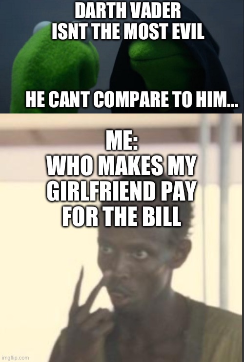 Money | DARTH VADER ISNT THE MOST EVIL; HE CANT COMPARE TO HIM... ME:
WHO MAKES MY GIRLFRIEND PAY FOR THE BILL | image tagged in memes,evil kermit | made w/ Imgflip meme maker