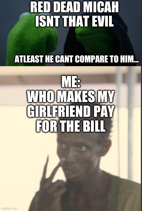 RED DEAD MICAH ISNT THAT EVIL; ATLEAST HE CANT COMPARE TO HIM... ME:
WHO MAKES MY GIRLFRIEND PAY FOR THE BILL | image tagged in memes,evil kermit | made w/ Imgflip meme maker