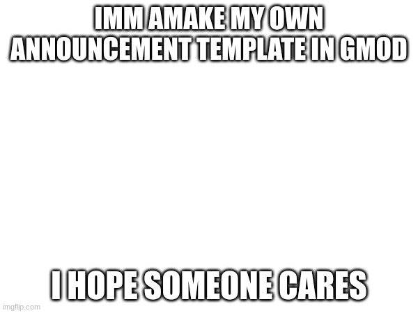 IMM AMAKE MY OWN ANNOUNCEMENT TEMPLATE IN GMOD; I HOPE SOMEONE CARES | made w/ Imgflip meme maker