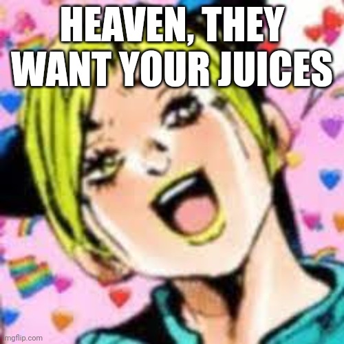 new ones everyday | HEAVEN, THEY WANT YOUR JUICES | image tagged in funii joy | made w/ Imgflip meme maker